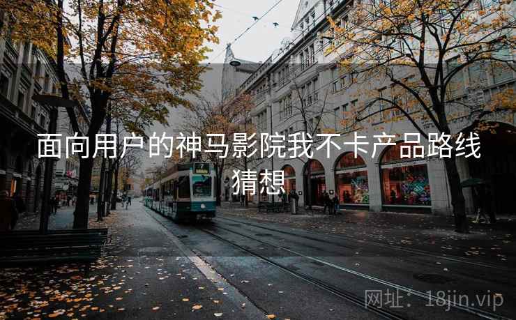 面向用户的神马影院我不卡产品路线猜想