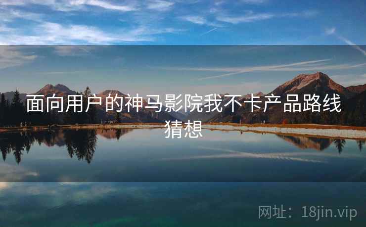 面向用户的神马影院我不卡产品路线猜想