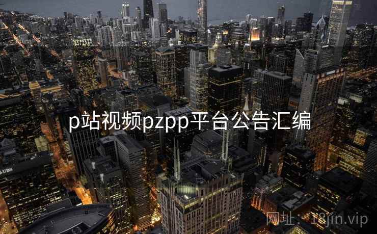 p站视频pzpp平台公告汇编