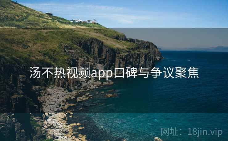 汤不热视频app口碑与争议聚焦