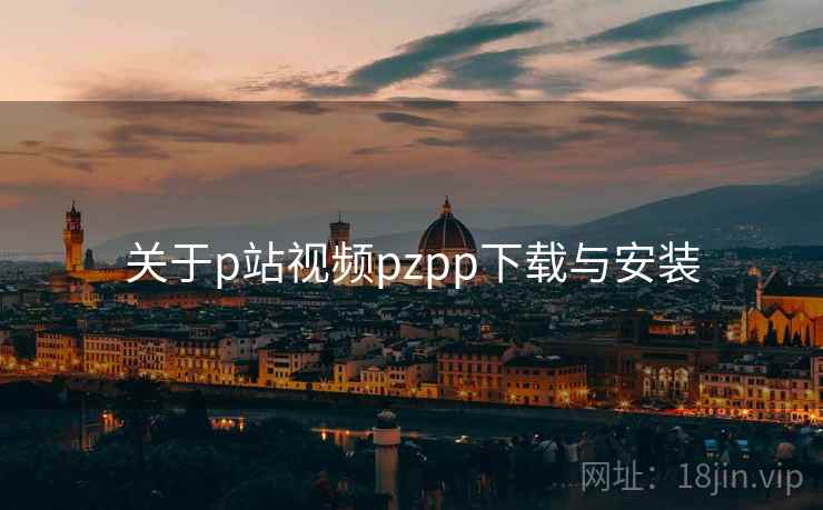 关于p站视频pzpp下载与安装