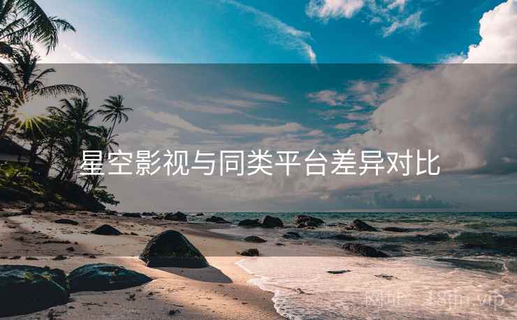 星空影视与同类平台差异对比