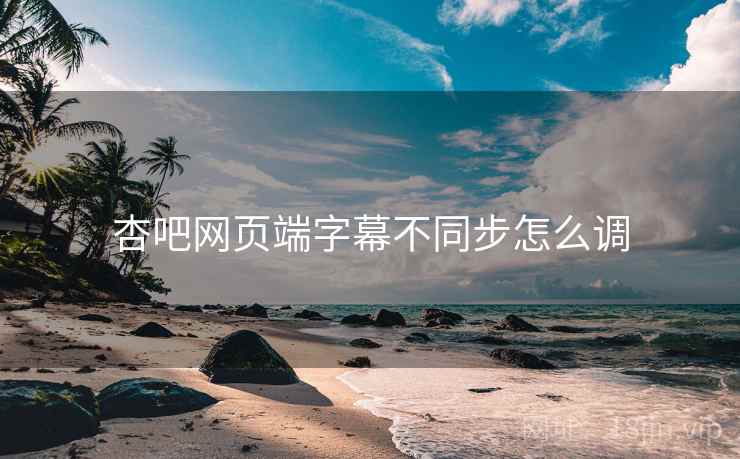杏吧网页端字幕不同步怎么调
