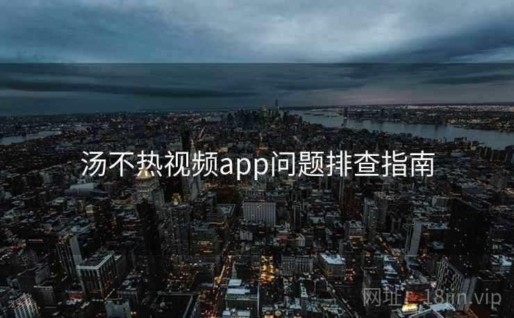 汤不热视频app问题排查指南