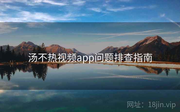 汤不热视频app问题排查指南