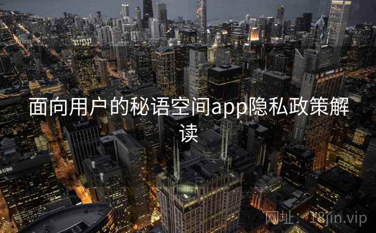 详细阅读:面向用户的秘语空间app隐私政策解读 面向用户的秘语空间app隐私政策解读