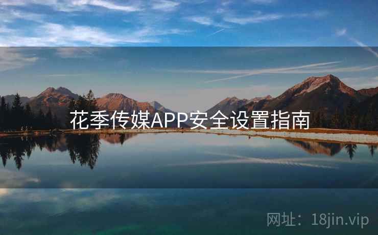 详细阅读:花季传媒APP安全设置指南 花季传媒APP安全设置指南